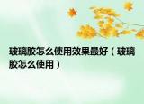 玻璃胶怎么使用效果最好（玻璃胶怎么使用）