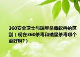 360安全卫士与瑞星杀毒软件的区别（现在360杀毒和瑞星杀毒哪个更好啊?）