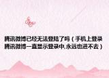 腾讯微博已经无法登陆了吗（手机上登录腾讯微博一直显示登录中,永远也进不去）