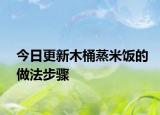 今日更新木桶蒸米饭的做法步骤