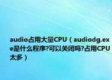 audio占用大量CPU（audiodg.exe是什么程序?可以关闭吗?占用CPU太多）
