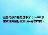 蓝影马萨乔任务过不了（dnf67级主线任务目标蓝影马萨乔怎样做）