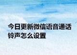 今日更新微信语音通话铃声怎么设置