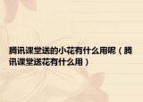 腾讯课堂送的小花有什么用呢（腾讯课堂送花有什么用）