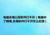 电脑杀毒以后软件打不开（电脑中了病毒,杀毒软件打不开怎么处理）