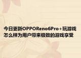 今日更新OPPOReno6Pro+玩游戏怎么样为用户带来极致的游戏享受