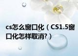 cs怎么窗口化（CS1.5窗口化怎样取消?）