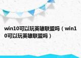 win10可以玩英雄联盟吗（win10可以玩英雄联盟吗）