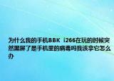 为什么我的手机BBK  i266在玩的时候突然黑屏了是手机里的病毒吗我该拿它怎么办