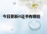 今日更新it证书有哪些