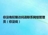 你没有权限访问请联系网络管理员（你没戏）