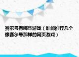 赛尔号有哪些游戏（谁能推荐几个像赛尔号那样的网页游戏）