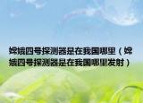 嫦娥四号探测器是在我国哪里（嫦娥四号探测器是在我国哪里发射）