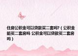 住房公积金可以贷款买二套吗?（公积金能买二套房吗 公积金可以贷款买二套房吗）