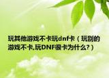玩其他游戏不卡玩dnf卡（玩别的游戏不卡,玩DNF很卡为什么?）