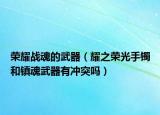 荣耀战魂的武器（耀之荣光手镯和镇魂武器有冲突吗）