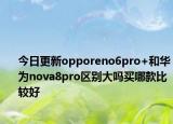 今日更新opporeno6pro+和华为nova8pro区别大吗买哪款比较好
