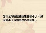 为什么淘宝店铺优惠券领不了（淘宝领不了优惠券是怎么回事）