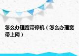 怎么办理宽带停机（怎么办理宽带上网）
