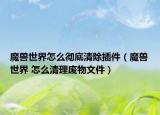 魔兽世界怎么彻底清除插件（魔兽世界 怎么清理废物文件）