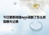 今日更新微信app误删了怎么恢复聊天记录