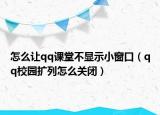 怎么让qq课堂不显示小窗口（qq校园扩列怎么关闭）