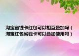 淘宝省钱卡红包可以相互叠加吗（淘宝红包省钱卡可以叠加使用吗）
