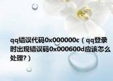 qq错误代码0x000000c（qq登录时出现错误码0x000600d应该怎么处理?）