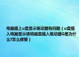 电脑插上u盘显示驱动器有问题（u盘插入电脑显示请将磁盘插入驱动器G是为什么?怎么修复）