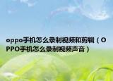 oppo手机怎么录制视频和剪辑（OPPO手机怎么录制视频声音）