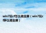 win7玩cf怎么调全屏（win7玩cf肿么调全屏）