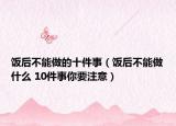 饭后不能做的十件事（饭后不能做什么 10件事你要注意）
