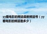 yy看电影的频道最新频道号（yy看电影的频道是多少）