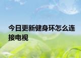今日更新健身环怎么连接电视