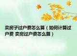 卖房子过户费怎么算（如何计算过户费 卖房过户费怎么算）