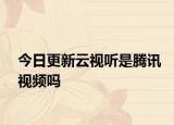 今日更新云视听是腾讯视频吗