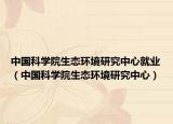 中国科学院生态环境研究中心就业（中国科学院生态环境研究中心）