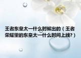 王者东皇太一什么时候出的（王者荣耀里的东皇太一什么时间上线?）