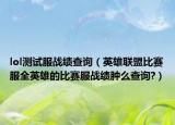 lol测试服战绩查询（英雄联盟比赛服全英雄的比赛服战绩肿么查询?）