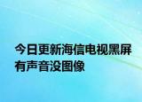 今日更新海信电视黑屏有声音没图像