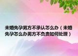 未婚先孕男方不承认怎么办（未婚先孕怎么办男方不负责如何处理）