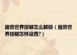 魔兽世界按键怎么解锁（魔兽世界按键怎样设置?）