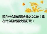 现在什么游戏最火排名2020（现在什么游戏最火最好玩）