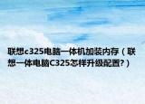 联想c325电脑一体机加装内存（联想一体电脑C325怎样升级配置?）
