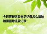 今日更新退款售后记录怎么清除如何删除退款记录