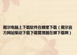 戴尔电脑上下载软件在哪里下载（戴尔官方网站驱动下载下载管理器在哪下载啊）