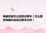 电脑里面怎么找到记事本（怎么搜索电脑中全部记事本文件）