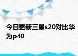 今日更新三星s20对比华为p40