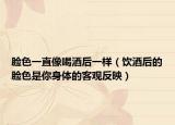 脸色一直像喝酒后一样（饮酒后的脸色是你身体的客观反映）