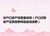 迁户口房产证要更改吗（户口迁移房产证要更换吗谁能说说呢）
